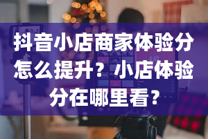 抖音小店商家体验分怎么提升？小店体验分在哪里看？