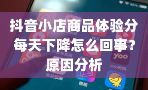 抖音小店商品体验分每天下降怎么回事？原因分析