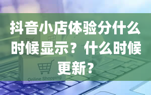 抖音小店体验分什么时候显示？什么时候更新？