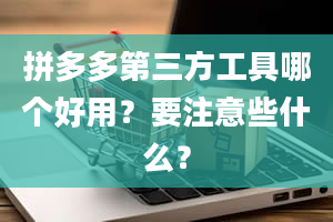 拼多多第三方工具哪个好用？要注意些什么？