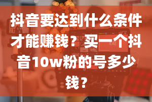 抖音要达到什么条件才能赚钱？买一个抖音10w粉的号多少钱？