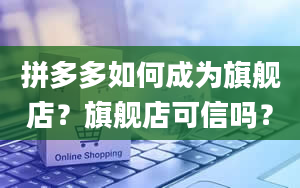 拼多多如何成为旗舰店？旗舰店可信吗？