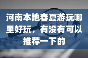 河南本地春夏游玩哪里好玩，有没有可以推荐一下的