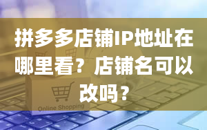 拼多多店铺IP地址在哪里看？店铺名可以改吗？