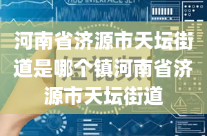 河南省济源市天坛街道是哪个镇河南省济源市天坛街道