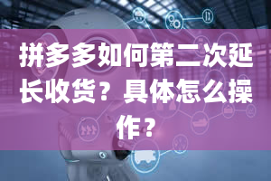 拼多多如何第二次延长收货？具体怎么操作？