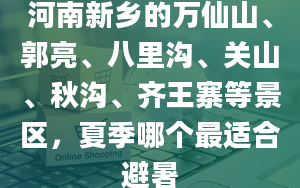 河南新乡的万仙山、郭亮、八里沟、关山、秋沟、齐王寨等景区，夏季哪个最适合避暑