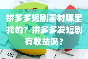 拼多多短剧素材哪里找的？拼多多发短剧有收益吗？