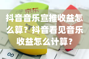 抖音音乐宣推收益怎么算？抖音看见音乐收益怎么计算？