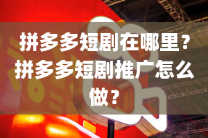 拼多多短剧在哪里？拼多多短剧推广怎么做？