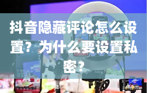 抖音隐藏评论怎么设置？为什么要设置私密？