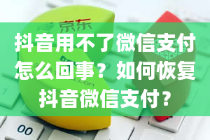 抖音用不了微信支付怎么回事？如何恢复抖音微信支付？