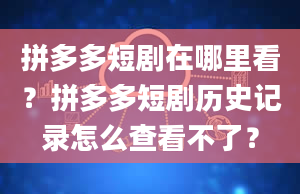 拼多多短剧在哪里看？拼多多短剧历史记录怎么查看不了？