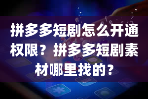 拼多多短剧怎么开通权限？拼多多短剧素材哪里找的？