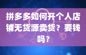 拼多多如何开个人店铺无货源卖货？要钱吗？