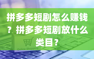 拼多多短剧怎么赚钱？拼多多短剧放什么类目？