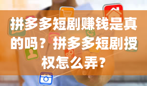 拼多多短剧赚钱是真的吗？拼多多短剧授权怎么弄？