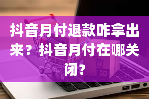 抖音月付退款咋拿出来？抖音月付在哪关闭？