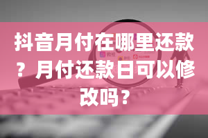 抖音月付在哪里还款？月付还款日可以修改吗？