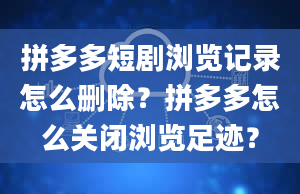 拼多多短剧浏览记录怎么删除？拼多多怎么关闭浏览足迹？