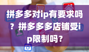 拼多多对ip有要求吗？拼多多多店铺受ip限制吗？