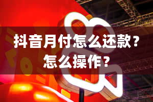 抖音月付怎么还款？怎么操作？