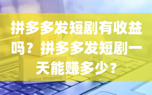 拼多多发短剧有收益吗？拼多多发短剧一天能赚多少？