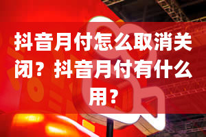 抖音月付怎么取消关闭？抖音月付有什么用？