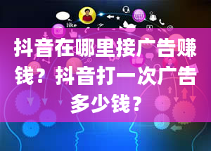 抖音在哪里接广告赚钱？抖音打一次广告多少钱？