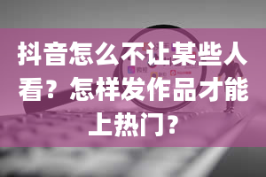 抖音怎么不让某些人看？怎样发作品才能上热门？