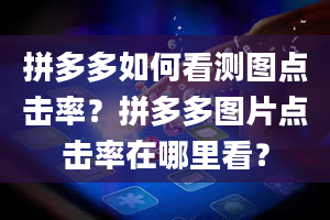 拼多多如何看测图点击率？拼多多图片点击率在哪里看？