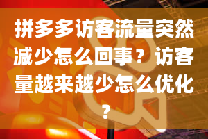 拼多多访客流量突然减少怎么回事？访客量越来越少怎么优化？