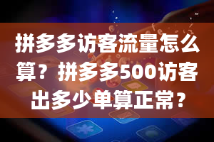 拼多多访客流量怎么算？拼多多500访客出多少单算正常？