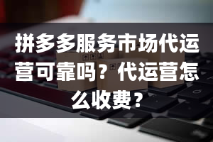 拼多多服务市场代运营可靠吗？代运营怎么收费？