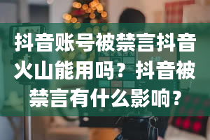 抖音账号被禁言抖音火山能用吗？抖音被禁言有什么影响？