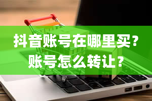 抖音账号在哪里买？账号怎么转让？