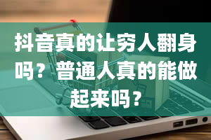 抖音真的让穷人翻身吗？普通人真的能做起来吗？