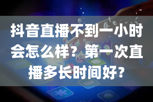 抖音直播不到一小时会怎么样？第一次直播多长时间好？