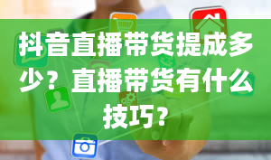 抖音直播带货提成多少？直播带货有什么技巧？