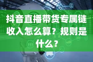 抖音直播带货专属链收入怎么算？规则是什么？