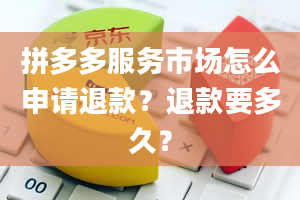 拼多多服务市场怎么申请退款？退款要多久？