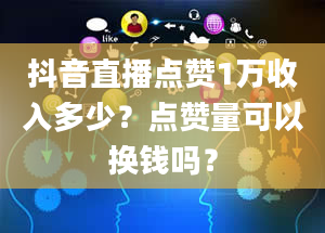 抖音直播点赞1万收入多少？点赞量可以换钱吗？