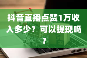 抖音直播点赞1万收入多少？可以提现吗？