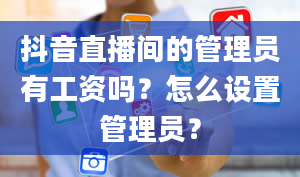 抖音直播间的管理员有工资吗？怎么设置管理员？