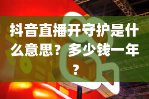 抖音直播开守护是什么意思？多少钱一年？