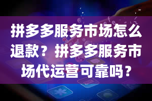 拼多多服务市场怎么退款？拼多多服务市场代运营可靠吗？