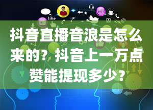 抖音直播音浪是怎么来的？抖音上一万点赞能提现多少？