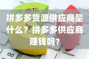 拼多多货源供应商是什么？拼多多供应商赚钱吗？