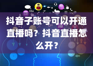 抖音子账号可以开通直播吗？抖音直播怎么开？