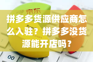 拼多多货源供应商怎么入驻？拼多多没货源能开店吗？